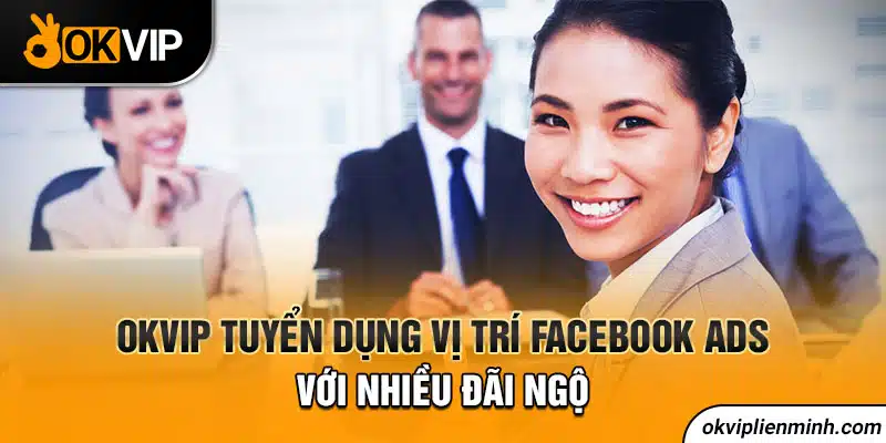 OKVIP tuyển dụng vị trí facebook ads với nhiều đãi ngộ