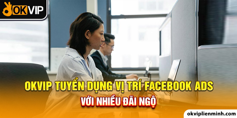 OKVIP tuyển dụng vị trí facebook ads với nhiều đãi ngộ