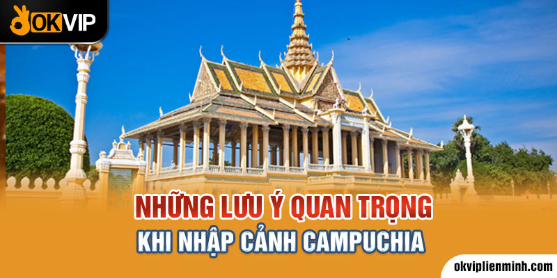 Những lưu ý quan trọng khi nhập cảnh Campuchia