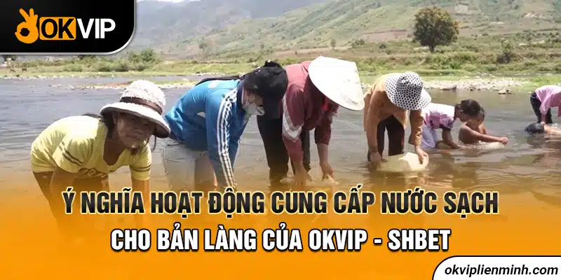 Ý nghĩa hoạt động cung cấp nước sạch cho bản làng của OKVIP - SHBET