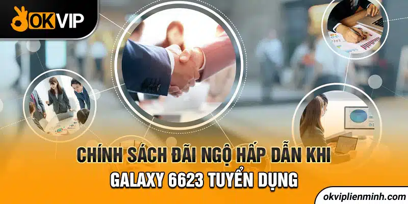 Chính sách đãi ngộ hấp dẫn khi Galaxy 6623 tuyển dụng